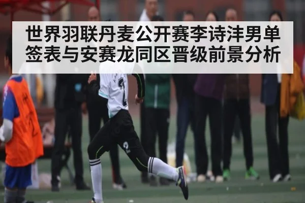 世界羽联丹麦公开赛李诗沣男单签表与安赛龙同区晋级前景分析
