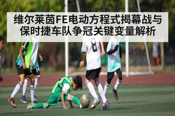 维尔莱茵FE电动方程式揭幕战与保时捷车队争冠关键变量解析
