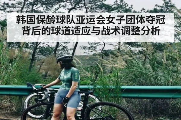 韩国保龄球队亚运会女子团体夺冠背后的球道适应与战术调整分析