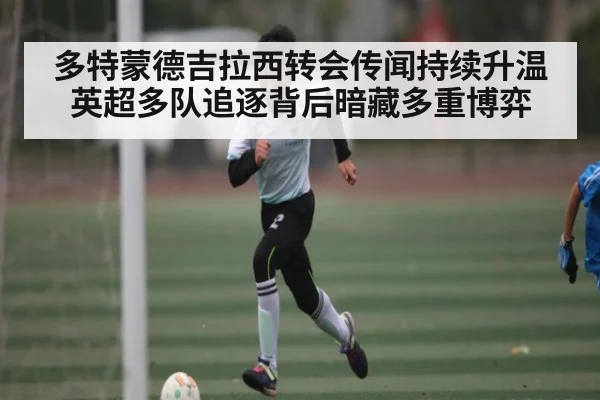 多特蒙德吉拉西转会传闻持续升温 英超多队追逐背后暗藏多重博弈