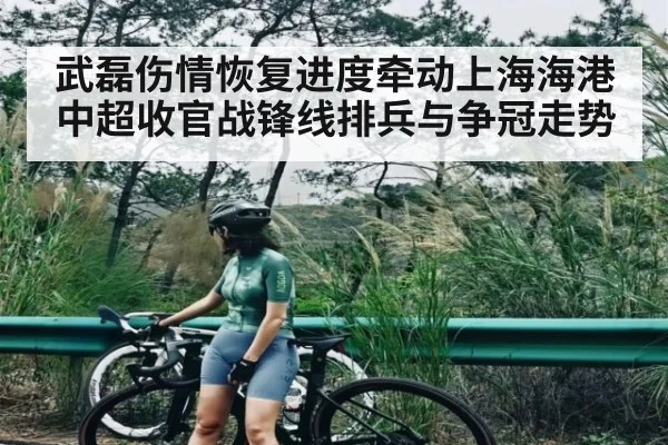 武磊伤情恢复进度牵动上海海港中超收官战锋线排兵与争冠走势
