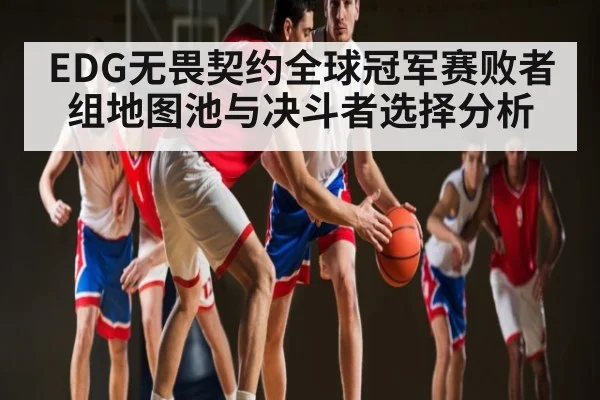 EDG无畏契约全球冠军赛败者组地图池与决斗者选择分析